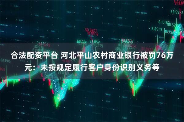 合法配资平台 河北平山农村商业银行被罚76万元：未按规定履行客户身份识别义务等