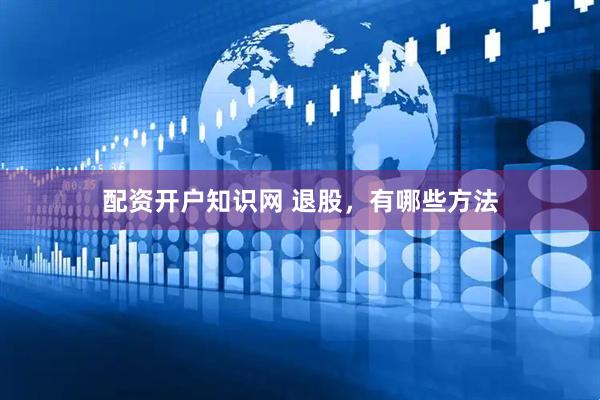 配资开户知识网 退股，有哪些方法