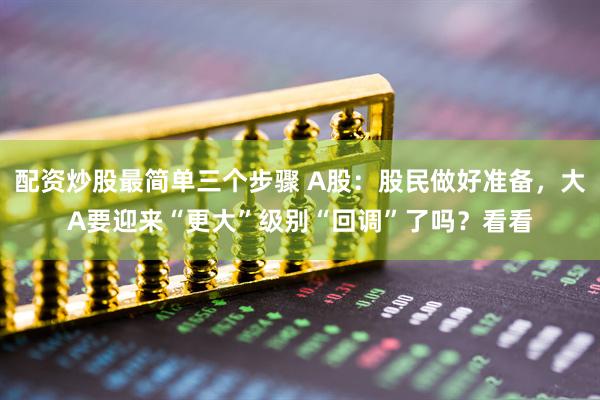 配资炒股最简单三个步骤 A股：股民做好准备，大A要迎来“更大”级别“回调”了吗？看看