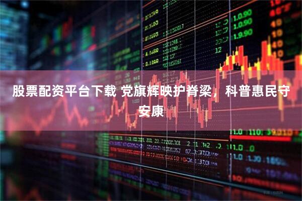 股票配资平台下载 党旗辉映护脊梁，科普惠民守安康