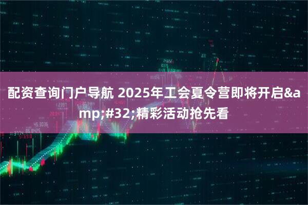 配资查询门户导航 2025年工会夏令营即将开启&#32;精彩活动抢先看