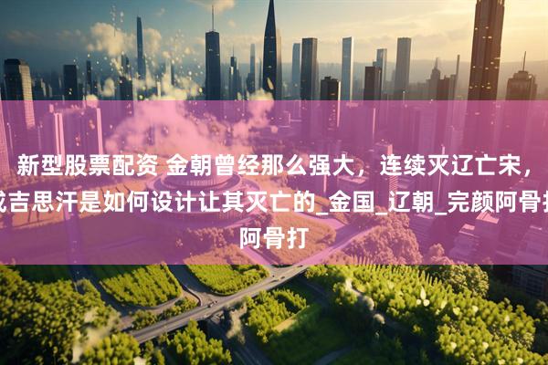 新型股票配资 金朝曾经那么强大，连续灭辽亡宋，成吉思汗是如何设计让其灭亡的_金国_辽朝_完颜阿骨打