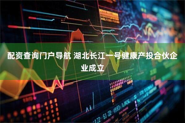 配资查询门户导航 湖北长江一号健康产投合伙企业成立