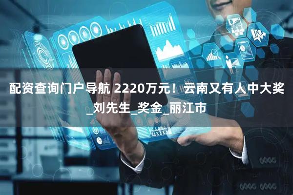 配资查询门户导航 2220万元！云南又有人中大奖_刘先生_奖金_丽江市