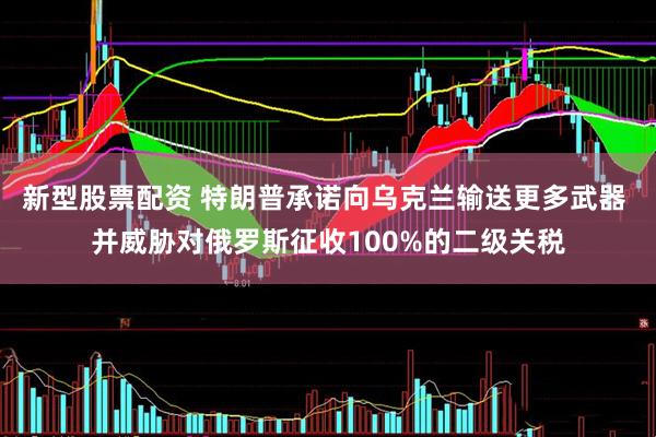 新型股票配资 特朗普承诺向乌克兰输送更多武器 并威胁对俄罗斯征收100%的二级关税