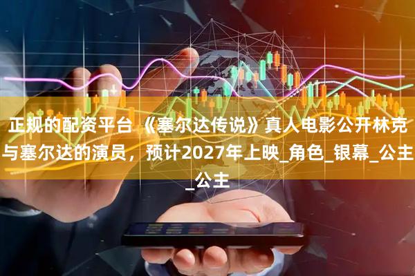 正规的配资平台 《塞尔达传说》真人电影公开林克与塞尔达的演员，预计2027年上映_角色_银幕_公主