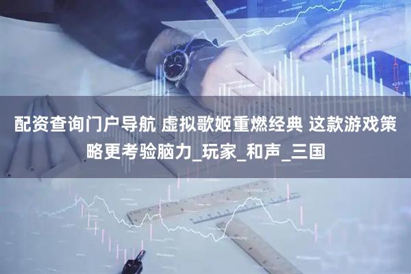 配资查询门户导航 虚拟歌姬重燃经典 这款游戏策略更考验脑力_玩家_和声_三国