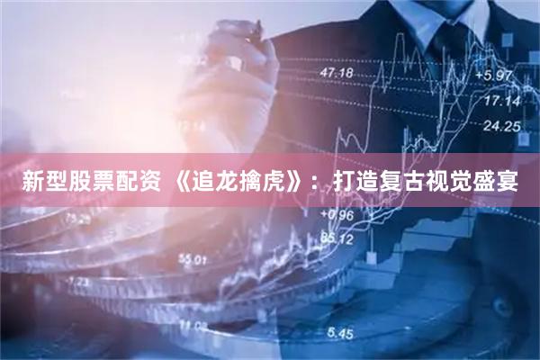 新型股票配资 《追龙擒虎》：打造复古视觉盛宴