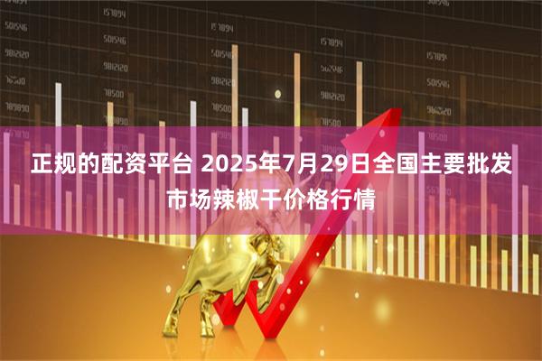 正规的配资平台 2025年7月29日全国主要批发市场辣椒干价格行情
