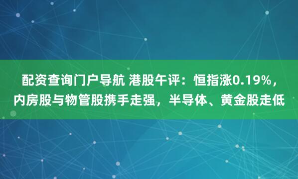 配资查询门户导航 港股午评：恒指涨0.19%，内房股与物管股携手走强，半导体、黄金股走低