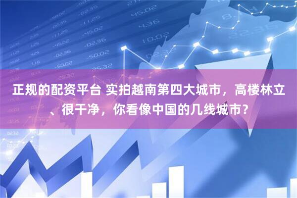 正规的配资平台 实拍越南第四大城市，高楼林立、很干净，你看像中国的几线城市？