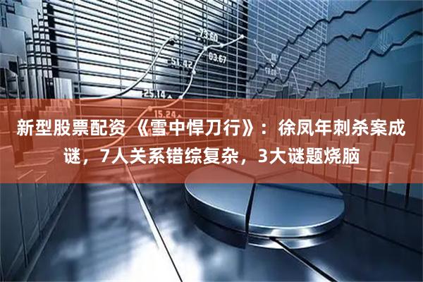 新型股票配资 《雪中悍刀行》：徐凤年刺杀案成谜，7人关系错综复杂，3大谜题烧脑