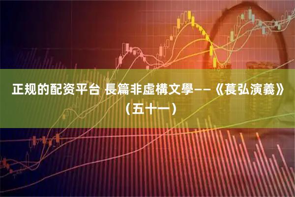 正规的配资平台 長篇非虛構文學——《萇弘演義》（五十一）