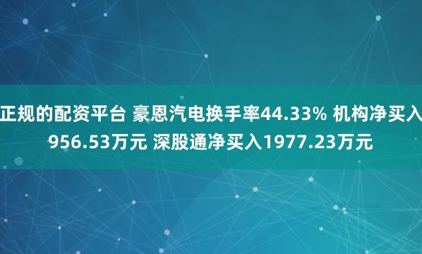 正规的配资平台 豪恩汽电换手率44.33% 机构净买入956.53万元 深股通净买入1977.23万元