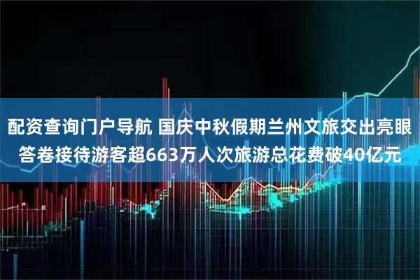 配资查询门户导航 国庆中秋假期兰州文旅交出亮眼答卷接待游客超663万人次旅游总花费破40亿元
