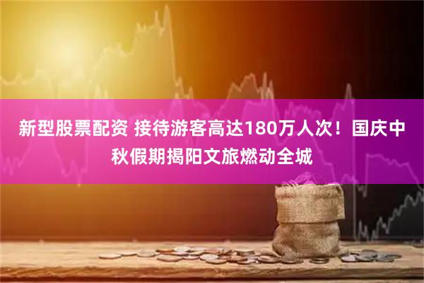 新型股票配资 接待游客高达180万人次！国庆中秋假期揭阳文旅燃动全城