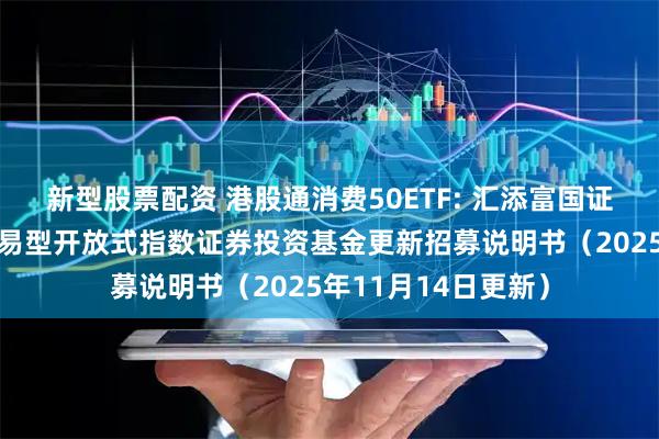 新型股票配资 港股通消费50ETF: 汇添富国证港股通消费主题交易型开放式指数证券投资基金更新招募说明书（2025年11月14日更新）