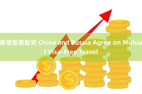 新型股票配资 China and Russia Agree on Mutual Visa-Free Travel