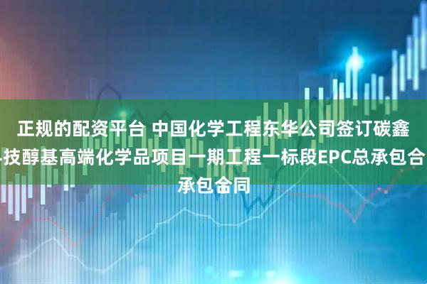 正规的配资平台 中国化学工程东华公司签订碳鑫科技醇基高端化学品项目一期工程一标段EPC总承包合同