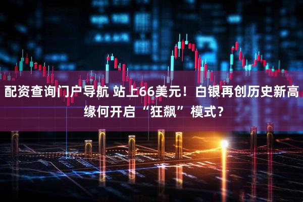 配资查询门户导航 站上66美元！白银再创历史新高 缘何开启 “狂飙” 模式？
