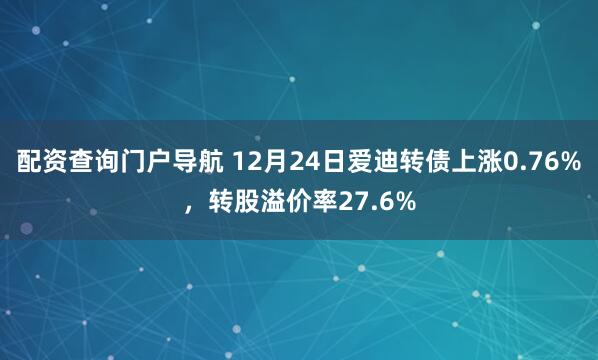 配资查询门户导航 12月24日爱迪转债上涨0.76%，转股溢价率27.6%