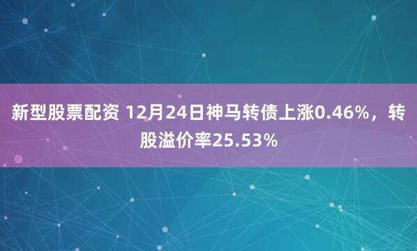 新型股票配资 12月24日神马转债上涨0.46%，转股溢价率25.53%