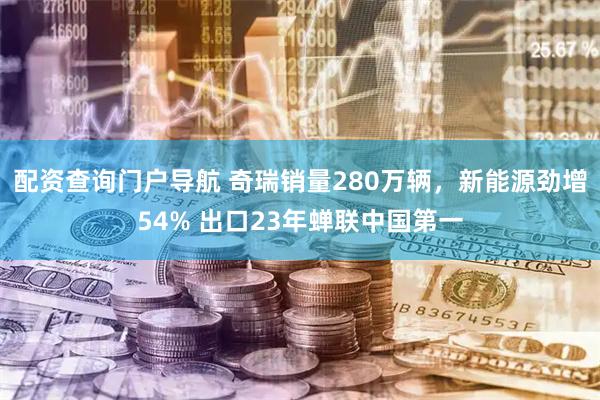 配资查询门户导航 奇瑞销量280万辆，新能源劲增54% 出口23年蝉联中国第一