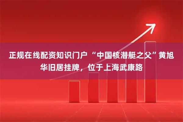 正规在线配资知识门户 “中国核潜艇之父”黄旭华旧居挂牌，位于上海武康路