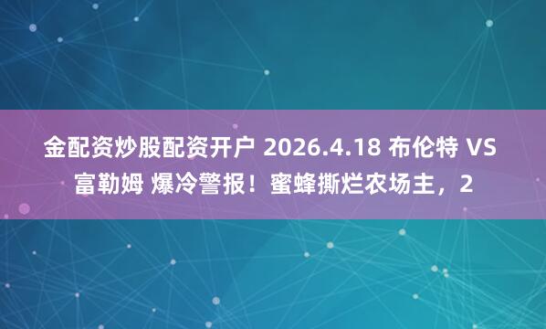金配资炒股配资开户 2026.4.18 布伦特 VS 富勒姆 爆冷警报！蜜蜂撕烂农场主，2