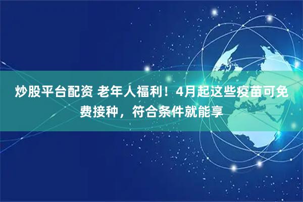炒股平台配资 老年人福利！4月起这些疫苗可免费接种，符合条件就能享