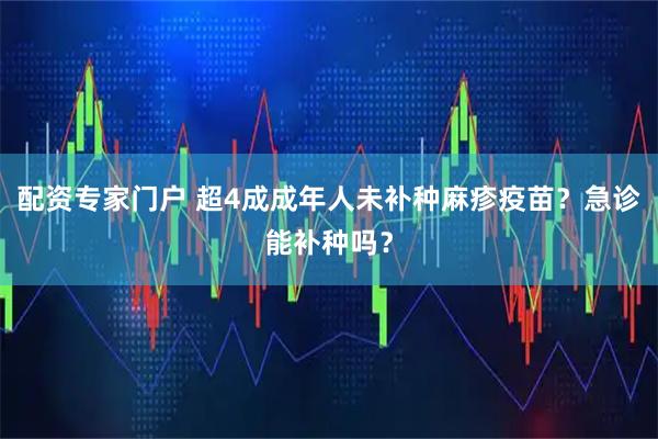 配资专家门户 超4成成年人未补种麻疹疫苗？急诊能补种吗？