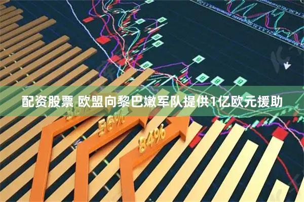 配资股票 欧盟向黎巴嫩军队提供1亿欧元援助